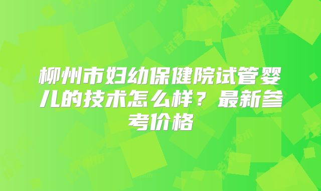 柳州市妇幼保健院试管婴儿的技术怎么样？最新参考价格