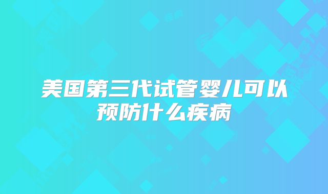 美国第三代试管婴儿可以预防什么疾病