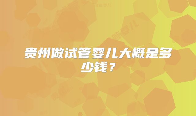 贵州做试管婴儿大概是多少钱？