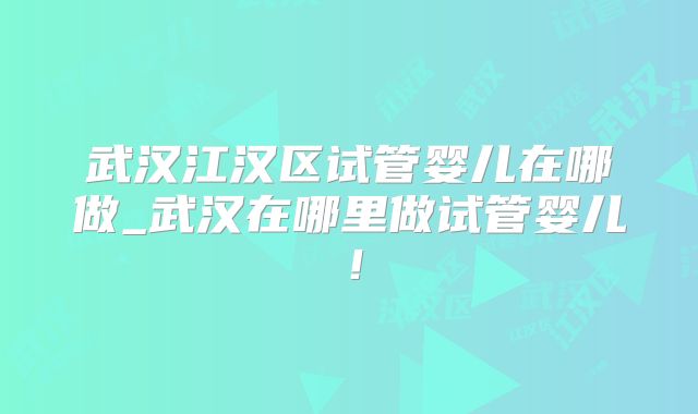 武汉江汉区试管婴儿在哪做_武汉在哪里做试管婴儿！