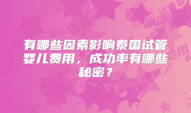 有哪些因素影响泰国试管婴儿费用,成功率有哪些秘密?