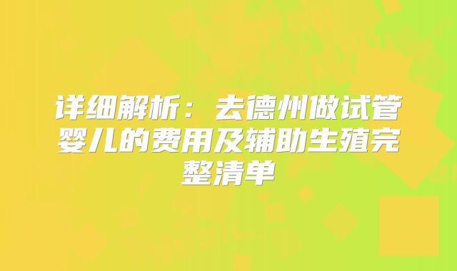 详细解析:去德州做试管婴儿的费用及辅助生殖完整清单