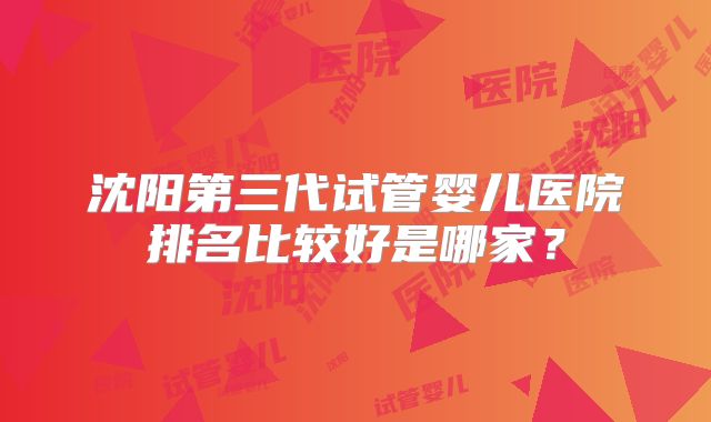 沈阳第三代试管婴儿医院排名比较好是哪家?