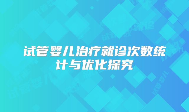 试管婴儿治疗就诊次数统计与优化探究