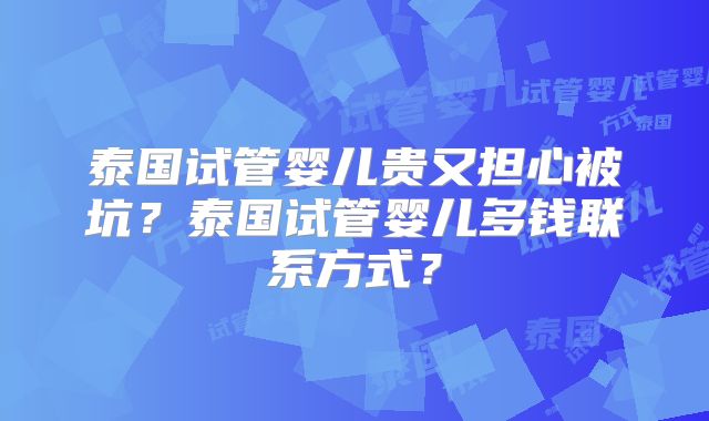 泰国试管婴儿贵又担心被坑?泰国试管婴儿多钱联系方式?