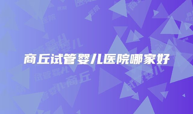 商丘试管婴儿医院哪家好