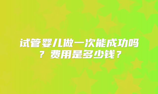 试管婴儿做一次能成功吗?费用是多少钱?