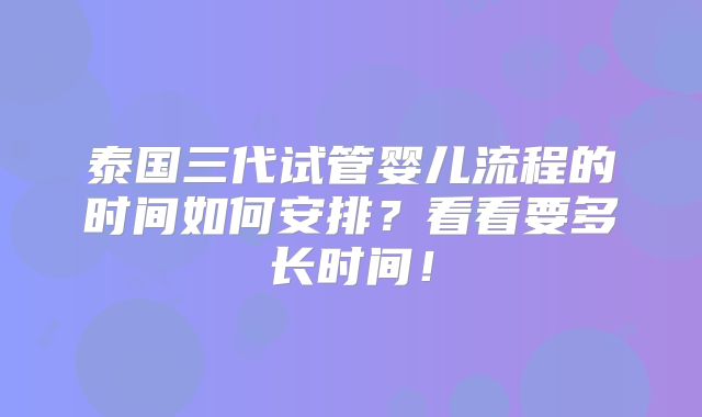 泰国三代试管婴儿流程的时间如何安排?看看要多长时间!