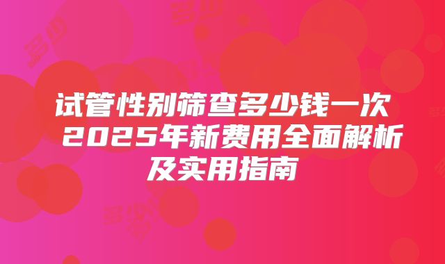 试管性别筛查多少钱一次 2025年新费用全面解析及实用指南