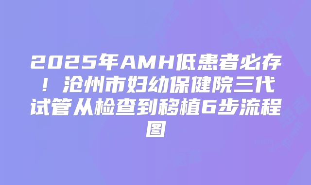 2025年AMH低患者必存!沧州市妇幼保健院三代试管从检查到移植6步流程图