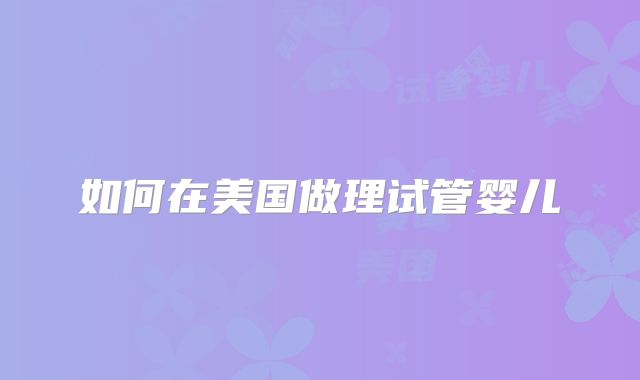 如何在美国做理试管婴儿