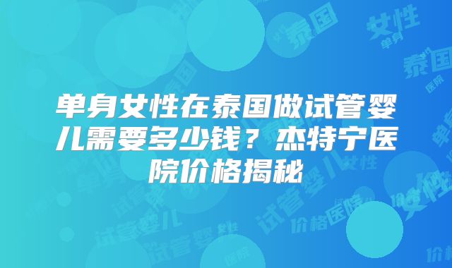 单身女性在泰国做试管婴儿需要多少钱?杰特宁医院价格揭秘