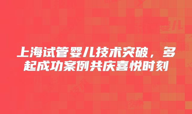 上海试管婴儿技术突破，多起成功案例共庆喜悦时刻