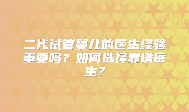 二代试管婴儿的医生经验重要吗？如何选择靠谱医生？