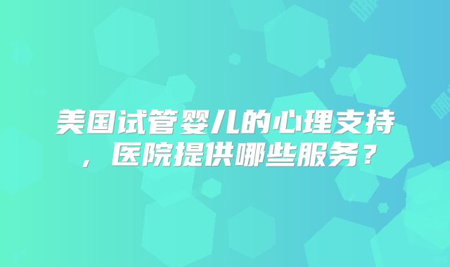 美国试管婴儿的心理支持,医院提供哪些服务?