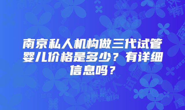 南京私人机构做三代试管婴儿价格是多少?有详细信息吗?