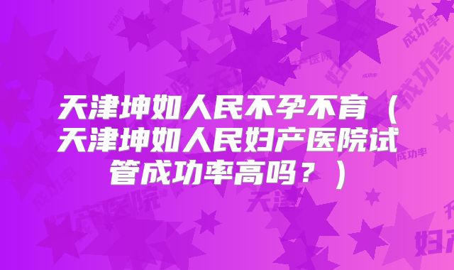 天津坤如人民不孕不育(天津坤如人民妇产医院试管成功率高吗?)