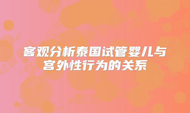 客观分析泰国试管婴儿与宫外性行为的关系