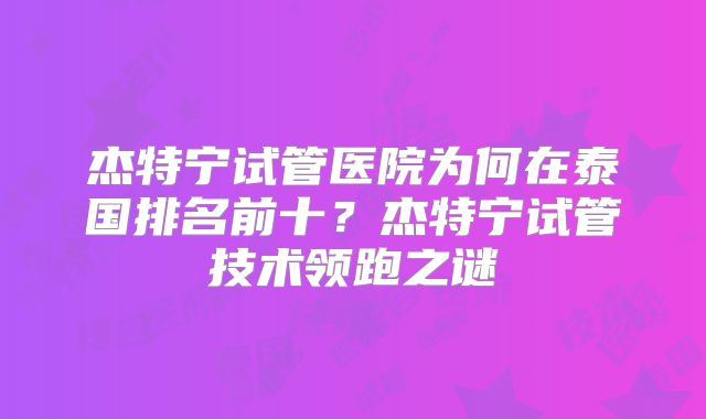 杰特宁试管医院为何在泰国排名前十？杰特宁试管技术领跑之谜