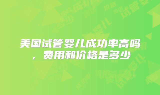 美国试管婴儿成功率高吗，费用和价格是多少