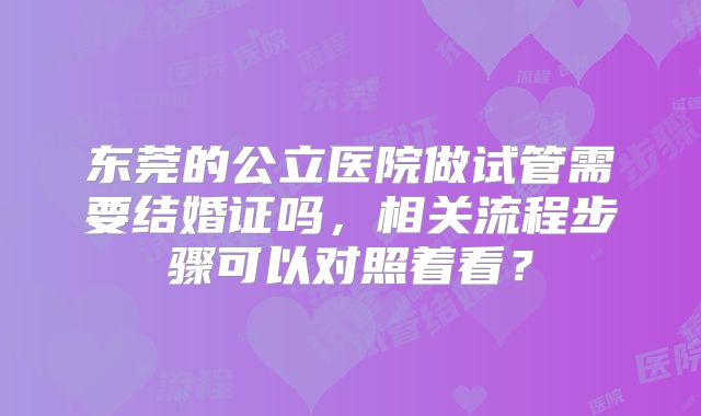 东莞的公立医院做试管需要结婚证吗,相关流程步骤可以对照着看?