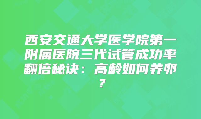 西安交通大学医学院第一附属医院三代试管成功率翻倍秘诀：高龄如何养卵？