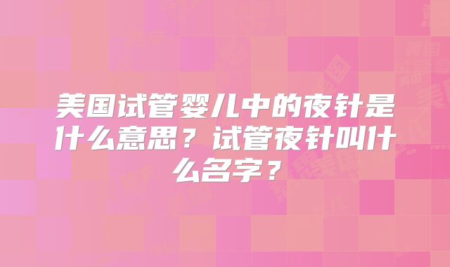 美国试管婴儿中的夜针是什么意思？试管夜针叫什么名字？