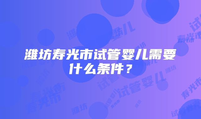 潍坊寿光市试管婴儿需要什么条件？
