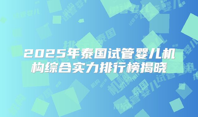 2025年泰国试管婴儿机构综合实力排行榜揭晓