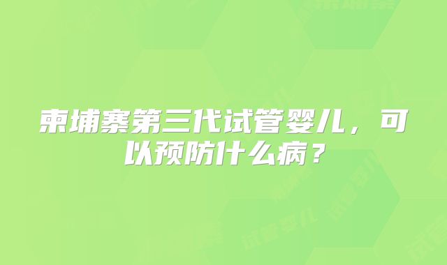 柬埔寨第三代试管婴儿，可以预防什么病？