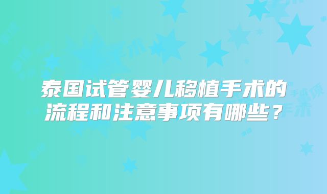 泰国试管婴儿移植手术的流程和注意事项有哪些?