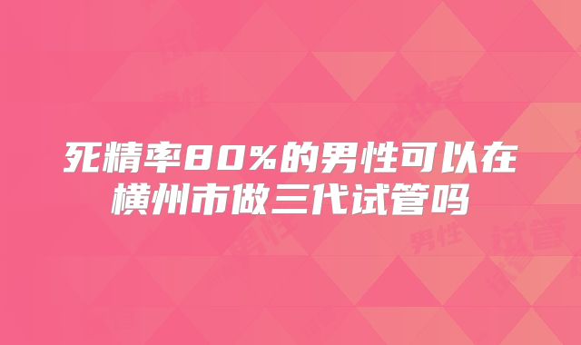 死精率80%的男性可以在横州市做三代试管吗