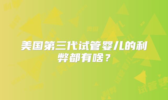 美国第三代试管婴儿的利弊都有啥？
