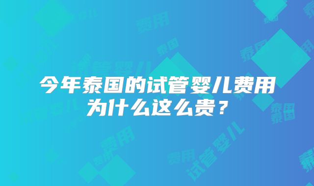 今年泰国的试管婴儿费用为什么这么贵?