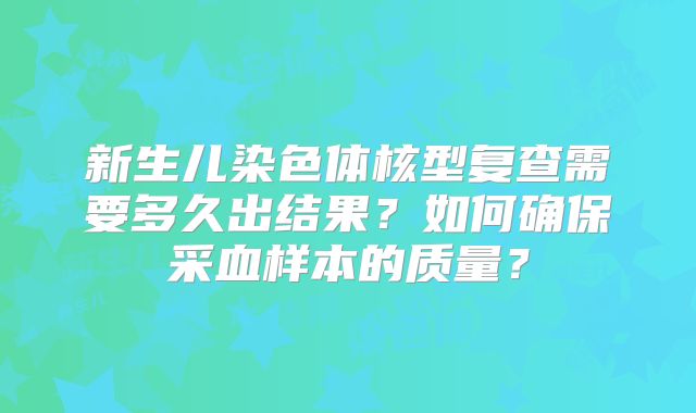 新生儿染色体核型复查需要多久出结果?如何确保采血样本的质量?