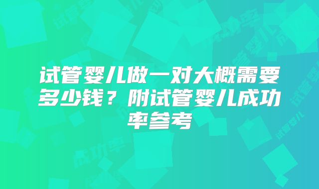 试管婴儿做一对大概需要多少钱?附试管婴儿成功率参考