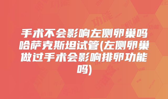 手术不会影响左侧卵巢吗哈萨克斯坦试管(左侧卵巢做过手术会影响排卵功能吗)