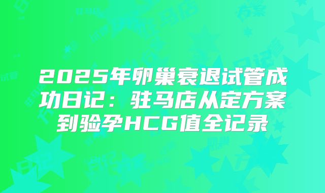2025年卵巢衰退试管成功日记：驻马店从定方案到验孕HCG值全记录