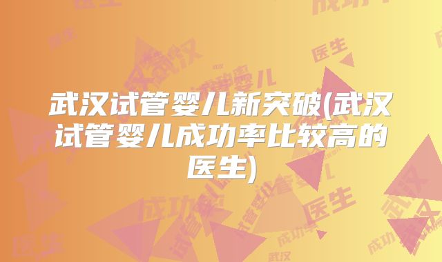武汉试管婴儿新突破(武汉试管婴儿成功率比较高的医生)