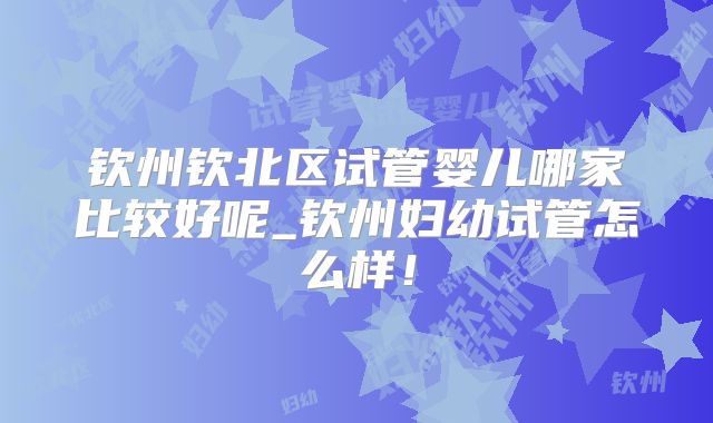 钦州钦北区试管婴儿哪家比较好呢_钦州妇幼试管怎么样！