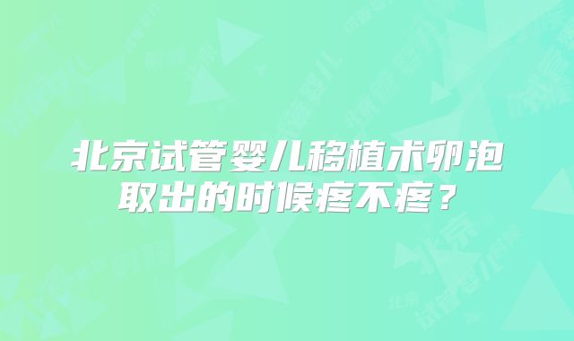 北京试管婴儿移植术卵泡取出的时候疼不疼?