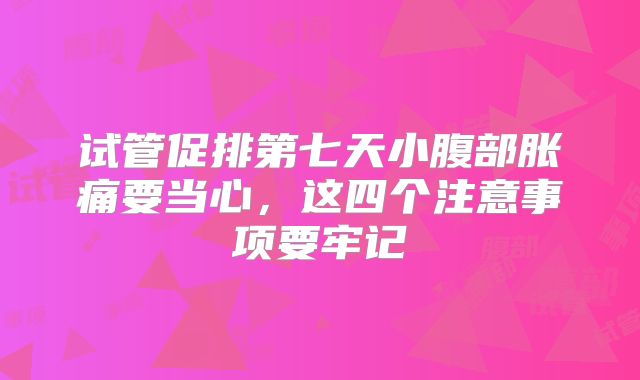 试管促排第七天小腹部胀痛要当心,这四个注意事项要牢记