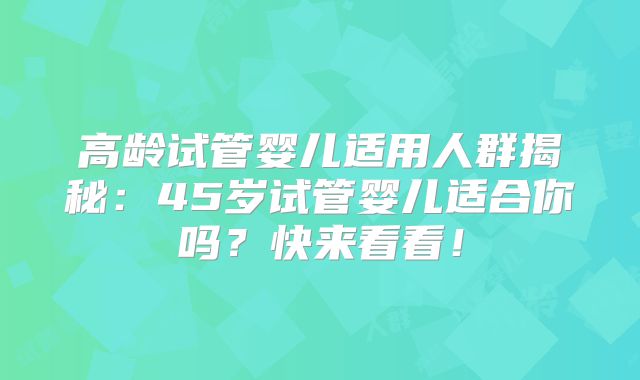 高龄试管婴儿适用人群揭秘：45岁试管婴儿适合你吗？快来看看！