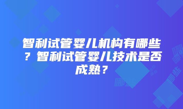智利试管婴儿机构有哪些？智利试管婴儿技术是否成熟？