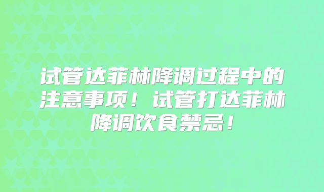 试管达菲林降调过程中的注意事项!试管打达菲林降调饮食禁忌!