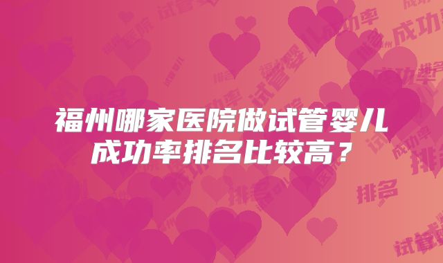 福州哪家医院做试管婴儿成功率排名比较高?