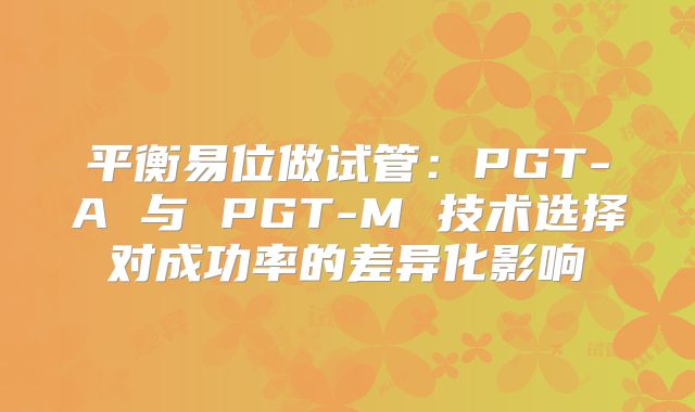 平衡易位做试管：PGT-A 与 PGT-M 技术选择对成功率的差异化影响