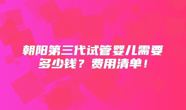 朝阳第三代试管婴儿需要多少钱?费用清单!