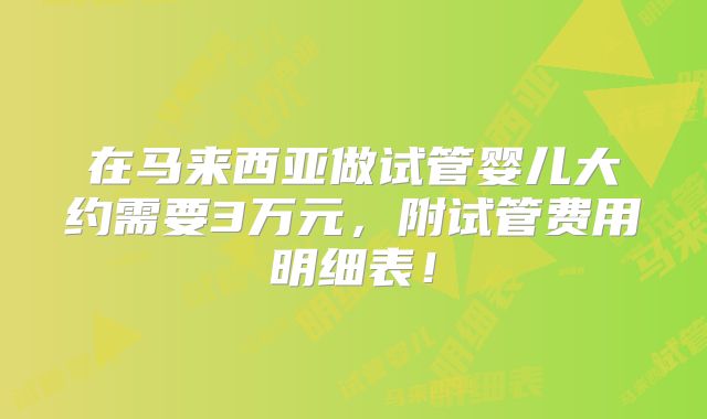 在马来西亚做试管婴儿大约需要3万元,附试管费用明细表!