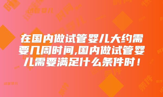 在国内做试管婴儿大约需要几周时间,国内做试管婴儿需要满足什么条件时!